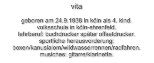 vita  geboren am 24.9.1938 in köln als 4. kind. volksschule in köln-ehrenfeld. lehrberuf: buchdrucker später offsetdrucker. sportliche herausvorderung: boxen/kanuslalom/wildwasserrennen/radfahren. musiches: gitarre/klarinette.